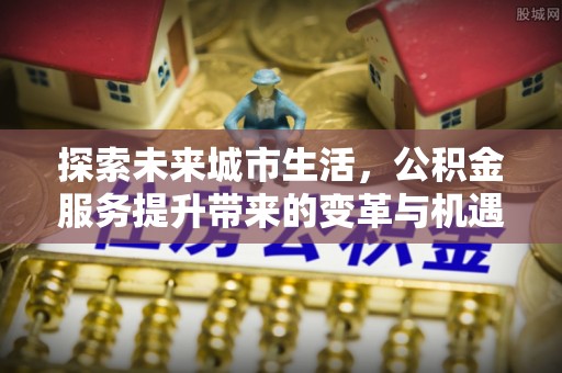 博兴探索未来城市生活，公积金服务提升带来的变革与机遇