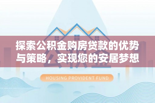 博兴探索公积金购房贷款的优势与策略，实现您的安居梦想