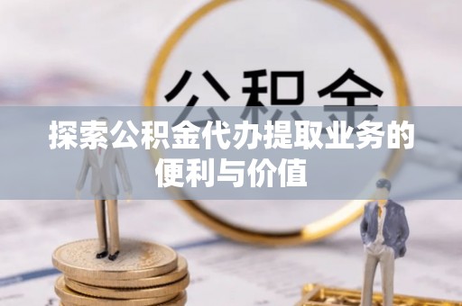 博兴探索公积金代办提取业务的便利与价值