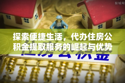 博兴探索便捷生活，代办住房公积金提取服务的崛起与优势