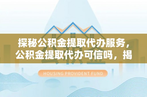 博兴探秘公积金提取代办服务，公积金提取代办可信吗，揭秘真相与选择指南