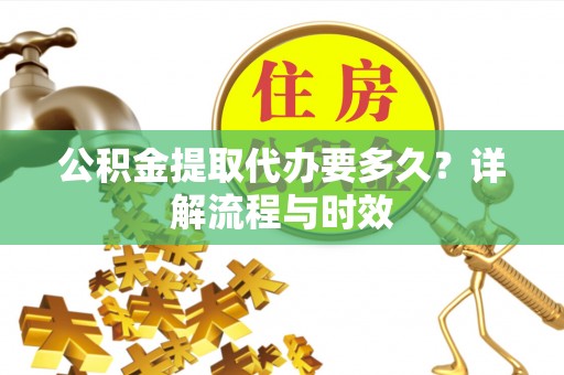 博兴公积金提取代办要多久？详解流程与时效