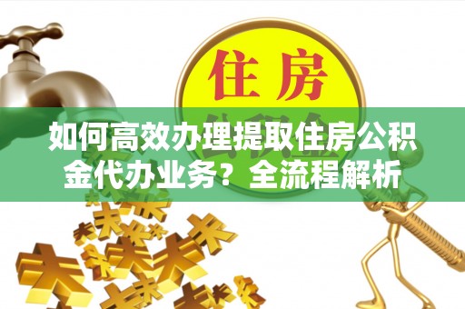 博兴如何高效办理提取住房公积金代办业务？全流程解析