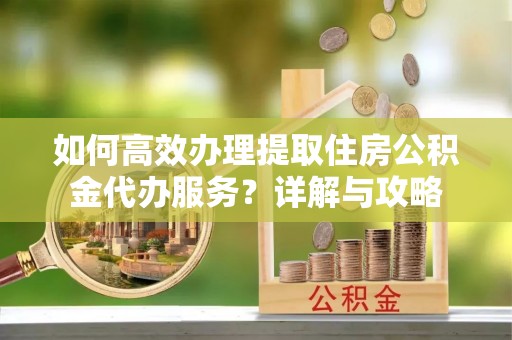 博兴如何高效办理提取住房公积金代办服务？详解与攻略