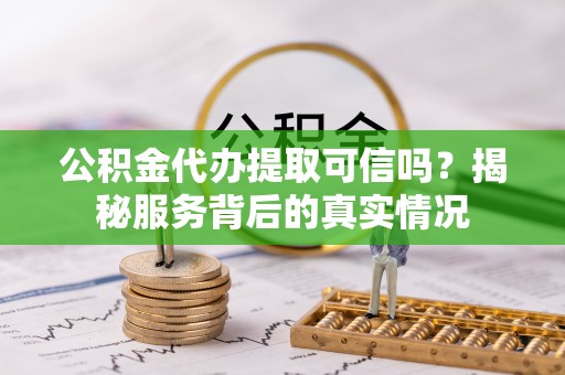 博兴公积金代办提取可信吗？揭秘服务背后的真实情况