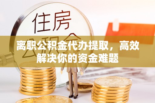 博兴离职公积金代办提取，高效解决你的资金难题