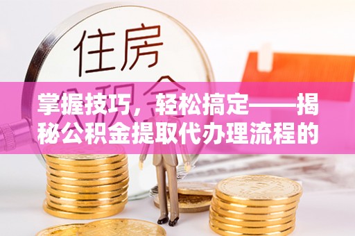 博兴掌握技巧，轻松搞定——揭秘公积金提取代办理流程的关键步骤