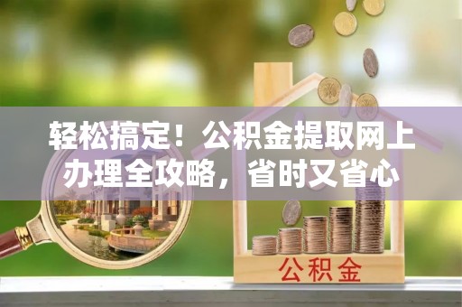 博兴轻松搞定！公积金提取网上办理全攻略，省时又省心