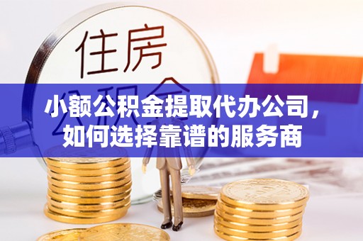 博兴小额公积金提取代办公司，如何选择靠谱的服务商