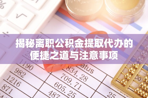 博兴揭秘离职公积金提取代办的便捷之道与注意事项