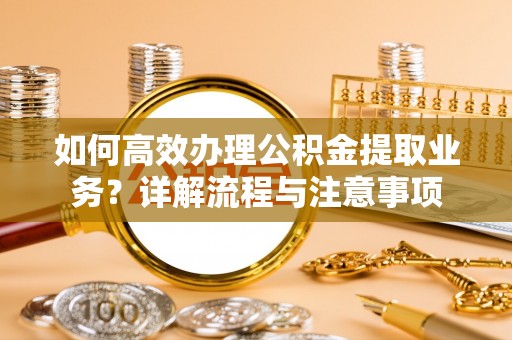 博兴如何高效办理公积金提取业务？详解流程与注意事项
