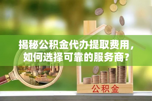博兴揭秘公积金代办提取费用，如何选择可靠的服务商？