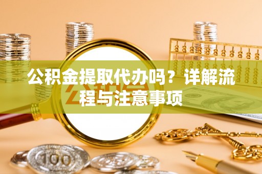 博兴公积金提取代办吗？详解流程与注意事项