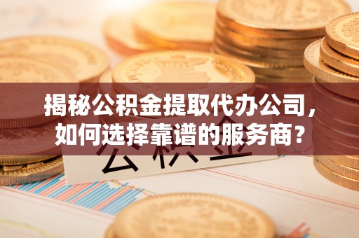 博兴揭秘公积金提取代办公司，如何选择靠谱的服务商？