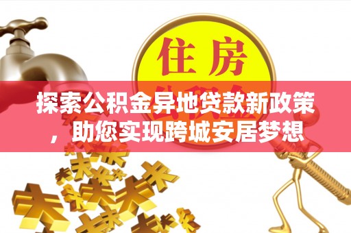 博兴探索公积金异地贷款新政策，助您实现跨城安居梦想