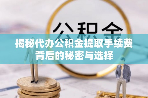 博兴揭秘代办公积金提取手续费背后的秘密与选择