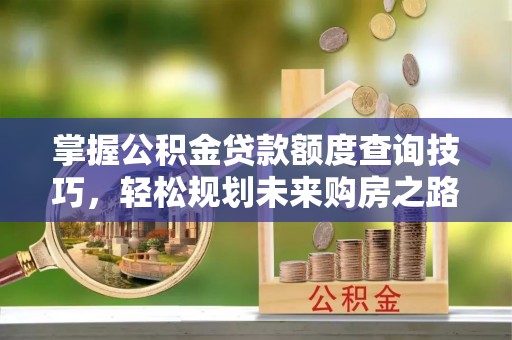 博兴掌握公积金贷款额度查询技巧，轻松规划未来购房之路