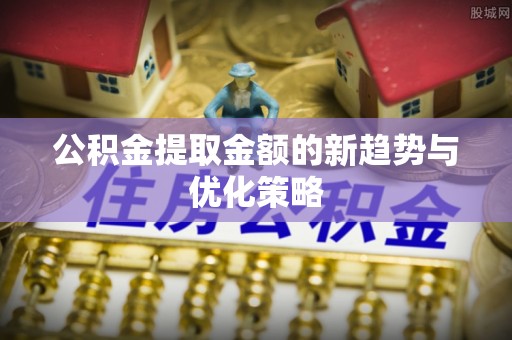 博兴公积金提取金额的新趋势与优化策略