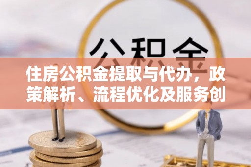 博兴住房公积金提取与代办，政策解析、流程优化及服务创新
