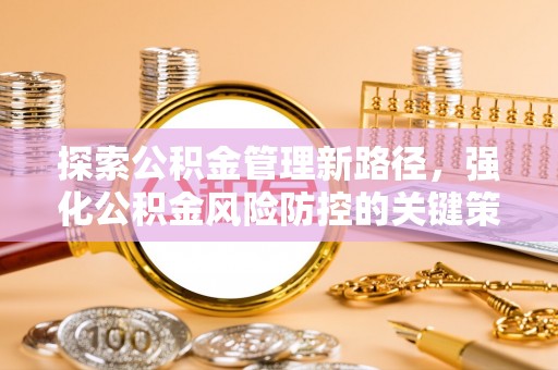 博兴探索公积金管理新路径，强化公积金风险防控的关键策略