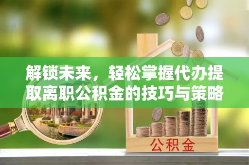 博兴解锁未来，轻松掌握代办提取离职公积金的技巧与策略