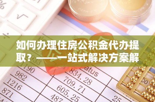 博兴如何办理住房公积金代办提取？——一站式解决方案解析