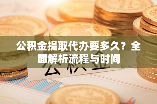 博兴公积金提取代办要多久？全面解析流程与时间