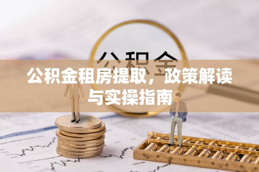博兴公积金租房提取，政策解读与实操指南