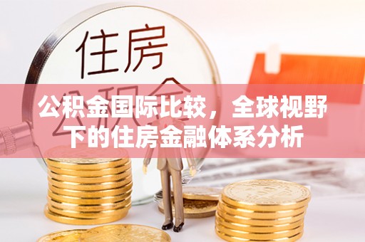 博兴公积金国际比较，全球视野下的住房金融体系分析